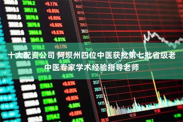 十大配资公司 阿坝州四位中医获批第七批省级老中医专家学术经验指导老师