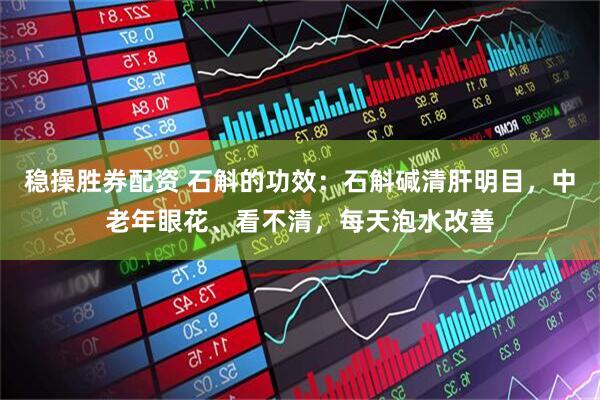 稳操胜券配资 石斛的功效：石斛碱清肝明目，中老年眼花、看不清，每天泡水改善