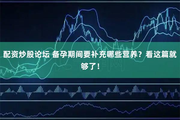 配资炒股论坛 备孕期间要补充哪些营养？看这篇就够了！